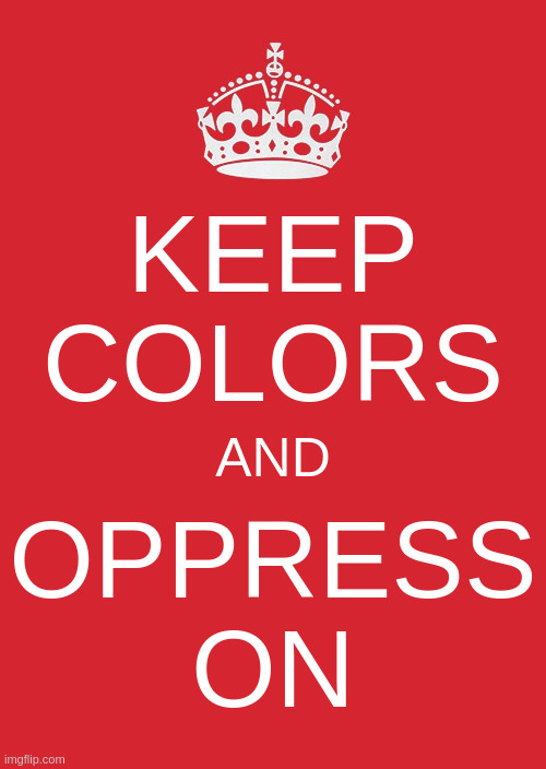 Keep Calm And Carry On Red Meme | KEEP
COLORS; AND; OPPRESS
ON | image tagged in memes,keep calm and carry on red | made w/ Imgflip meme maker