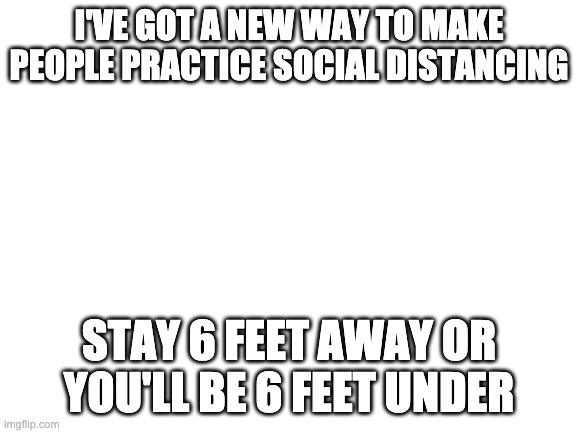 Our Solution | I'VE GOT A NEW WAY TO MAKE PEOPLE PRACTICE SOCIAL DISTANCING; STAY 6 FEET AWAY OR YOU'LL BE 6 FEET UNDER | image tagged in blank white template,coronavirus,social distancing | made w/ Imgflip meme maker