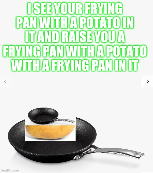 Frying pan | I SEE YOUR FRYING PAN WITH A POTATO IN IT AND RAISE YOU A FRYING PAN WITH A POTATO WITH A FRYING PAN IN IT | image tagged in frying pan | made w/ Imgflip meme maker