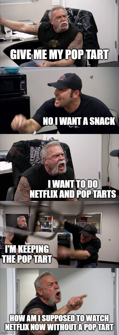 American Chopper Argument | GIVE ME MY POP TART; NO I WANT A SNACK; I WANT TO DO NETFLIX AND POP TARTS; I'M KEEPING THE POP TART; HOW AM I SUPPOSED TO WATCH NETFLIX NOW WITHOUT A POP TART | image tagged in memes,american chopper argument | made w/ Imgflip meme maker