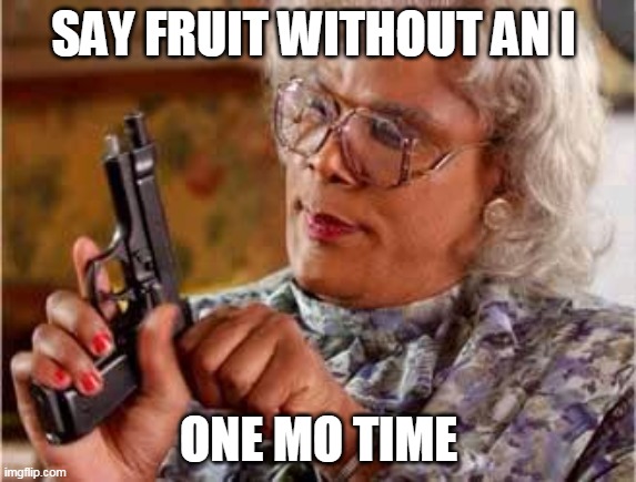 Madea with Gun | SAY FRUIT WITHOUT AN I; ONE MO TIME | image tagged in madea with gun | made w/ Imgflip meme maker