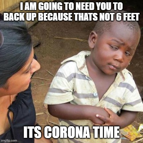 Third World Skeptical Kid | I AM GOING TO NEED YOU TO BACK UP BECAUSE THATS NOT 6 FEET; ITS CORONA TIME | image tagged in memes,third world skeptical kid | made w/ Imgflip meme maker