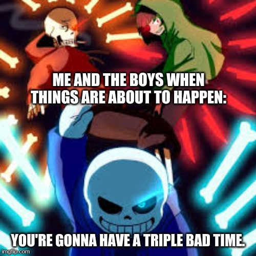 bad time trio | ME AND THE BOYS WHEN THINGS ARE ABOUT TO HAPPEN:; YOU'RE GONNA HAVE A TRIPLE BAD TIME. | image tagged in bad time trio | made w/ Imgflip meme maker