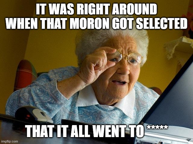 Grandma Finds The Internet Meme | IT WAS RIGHT AROUND WHEN THAT MORON GOT SELECTED THAT IT ALL WENT TO ***** | image tagged in memes,grandma finds the internet | made w/ Imgflip meme maker