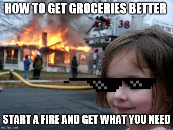 that will get people out of there
problem solved U_U | HOW TO GET GROCERIES BETTER; START A FIRE AND GET WHAT YOU NEED | image tagged in memes,disaster girl | made w/ Imgflip meme maker