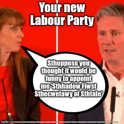 Sir Keir Starmer Angela Rayner | Your new
Labour Party; Sthuppose you thought it would be funny to appoint me 'Sthhadow Fiwst Sthecwetawy of Sthtate'; #Labour #gtto #LabourLeader #wearecorbyn #KeirStarmer #AngelaRayner #LisaNandy #cultofcorbyn #labourisdead #toriesout #Momentum #Momentumkids #socialistsunday #stopboris #nevervotelabour #Labourleak | image tagged in labourisdead,cultofcorbyn,momentum students,anti-semitism,labourleak,starmer rayner | made w/ Imgflip meme maker