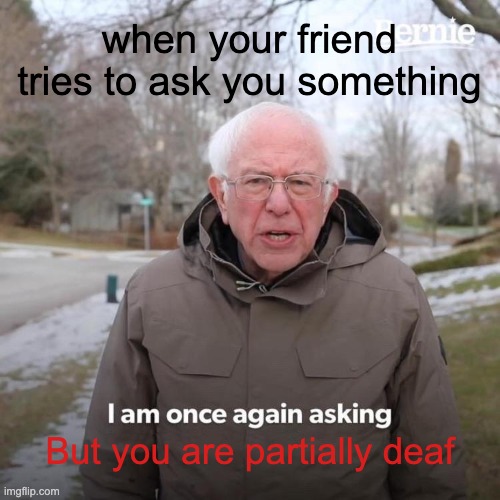 Bernie I Am Once Again Asking For Your Support Meme | when your friend tries to ask you something; But you are partially deaf | image tagged in memes,bernie i am once again asking for your support | made w/ Imgflip meme maker