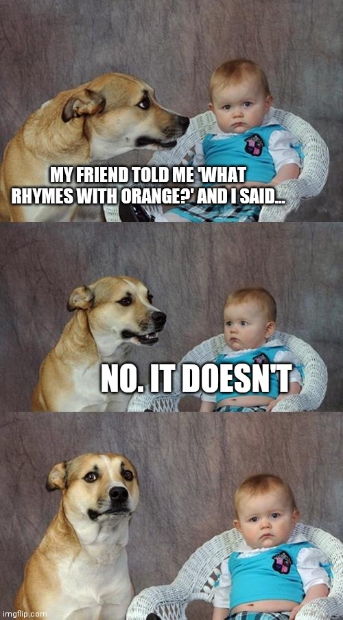 Dad Joke Dog | MY FRIEND TOLD ME 'WHAT RHYMES WITH ORANGE?' AND I SAID... NO. IT DOESN'T | image tagged in memes,dad joke dog,orange | made w/ Imgflip meme maker