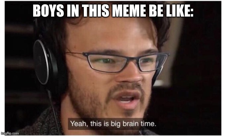 Yeah, it's big brain time | BOYS IN THIS MEME BE LIKE: | image tagged in yeah it's big brain time | made w/ Imgflip meme maker