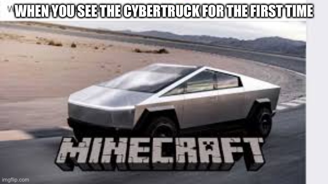 TeslaCyberTruck101 | WHEN YOU SEE THE CYBERTRUCK FOR THE FIRST TIME | image tagged in teslacybertruck101 | made w/ Imgflip meme maker