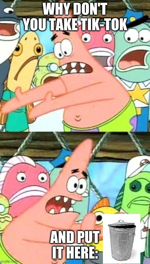 Put It Somewhere Else Patrick Meme | WHY DON'T YOU TAKE TIK-TOK; AND PUT IT HERE: | image tagged in memes,put it somewhere else patrick | made w/ Imgflip meme maker