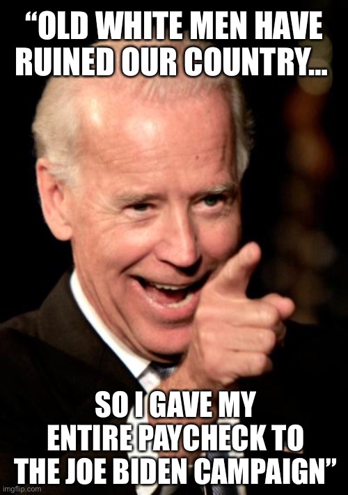 Smilin Biden Meme | “OLD WHITE MEN HAVE RUINED OUR COUNTRY…; SO I GAVE MY ENTIRE PAYCHECK TO THE JOE BIDEN CAMPAIGN” | image tagged in memes,smilin biden | made w/ Imgflip meme maker