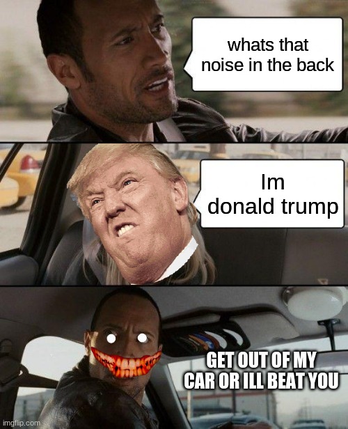 The Rock Driving Meme | whats that noise in the back; Im donald trump; GET OUT OF MY CAR OR ILL BEAT YOU | image tagged in memes,the rock driving | made w/ Imgflip meme maker
