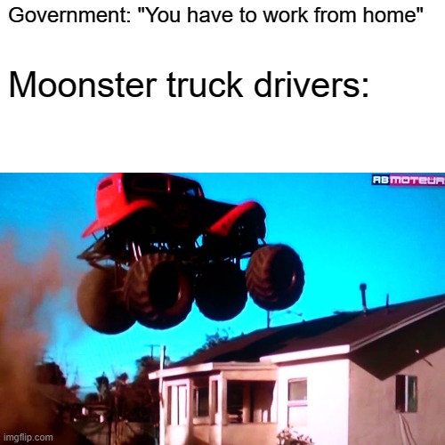 Government: "You have to work from home"; Moonster truck drivers: | image tagged in memes,work from home,funny | made w/ Imgflip meme maker