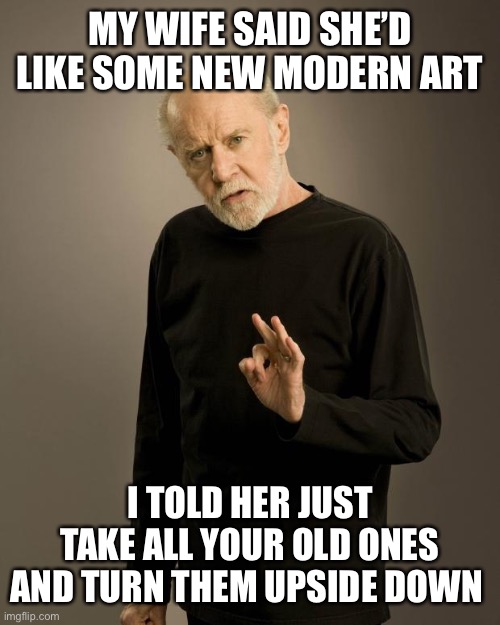 Modern art | MY WIFE SAID SHE’D LIKE SOME NEW MODERN ART; I TOLD HER JUST TAKE ALL YOUR OLD ONES AND TURN THEM UPSIDE DOWN | image tagged in george carlin,modern art,art,white privilege,funny | made w/ Imgflip meme maker