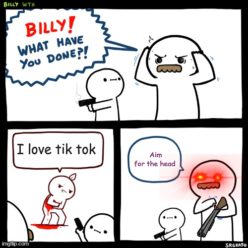 Billy, What Have You Done | I love tik tok; Aim for the head | image tagged in billy what have you done | made w/ Imgflip meme maker
