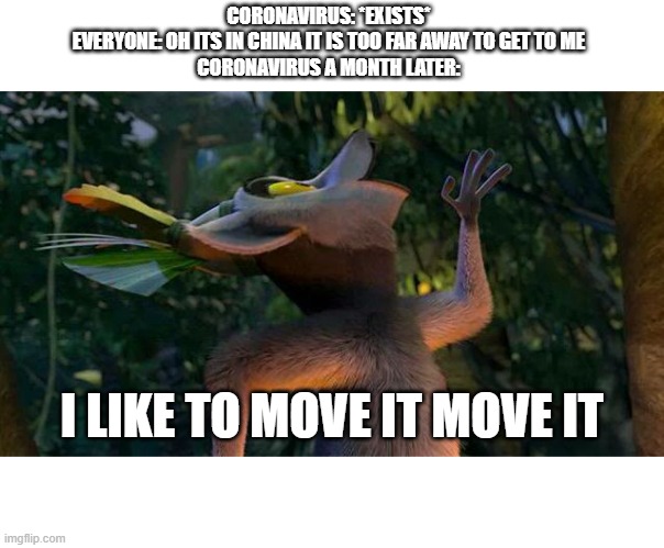 I Like to move it move it | CORONAVIRUS: *EXISTS*
EVERYONE: OH ITS IN CHINA IT IS TOO FAR AWAY TO GET TO ME
CORONAVIRUS A MONTH LATER:; I LIKE TO MOVE IT MOVE IT | image tagged in i like to move it move it | made w/ Imgflip meme maker