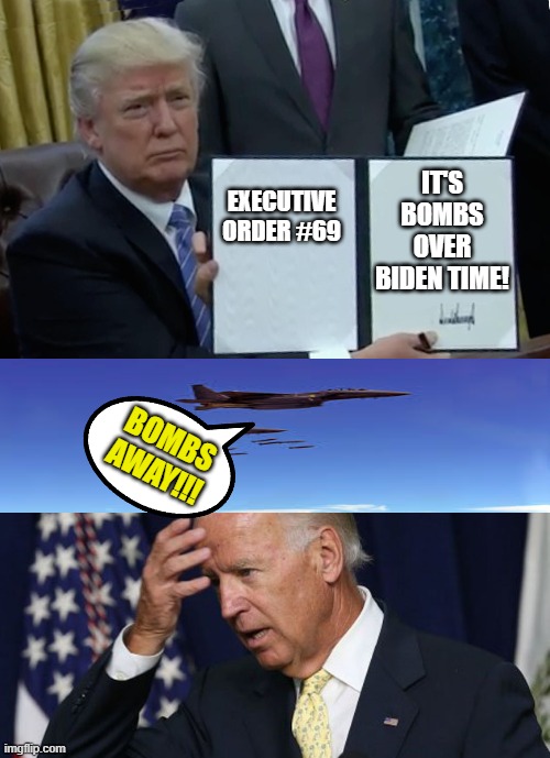 IT'S BOMBS OVER BIDEN TIME! EXECUTIVE ORDER #69; BOMBS AWAY!!! | image tagged in joe biden worries,memes,trump bill signing | made w/ Imgflip meme maker