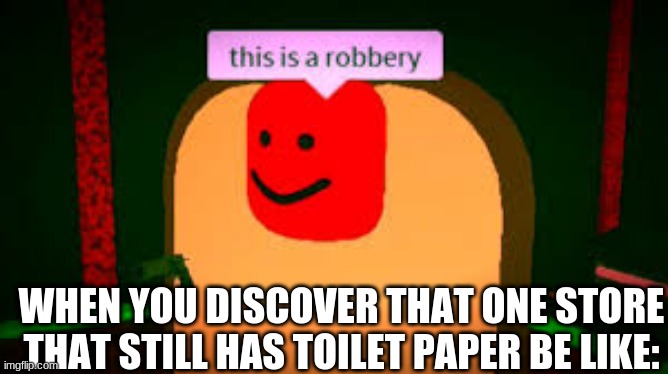 Me on day 25 of the quarantine | WHEN YOU DISCOVER THAT ONE STORE THAT STILL HAS TOILET PAPER BE LIKE: | image tagged in roblox meme,toilet paper,coronavirus,robbery | made w/ Imgflip meme maker
