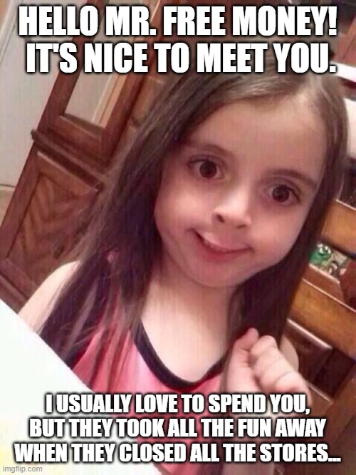 Little girl funny smile | HELLO MR. FREE MONEY!  IT'S NICE TO MEET YOU. I USUALLY LOVE TO SPEND YOU, BUT THEY TOOK ALL THE FUN AWAY WHEN THEY CLOSED ALL THE STORES... | image tagged in little girl funny smile | made w/ Imgflip meme maker