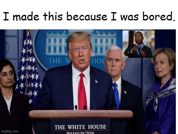 I made this because I was bored. | I made this because I was bored. | image tagged in memes,donald trump,mike pence,nelson mandela,coronavirus,covid-19 | made w/ Imgflip meme maker