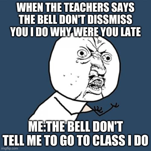 Y U No | WHEN THE TEACHERS SAYS THE BELL DON'T DISMISS YOU I DO WHY WERE YOU LATE; ME:THE BELL DON'T TELL ME TO GO TO CLASS I DO | image tagged in memes,y u no | made w/ Imgflip meme maker