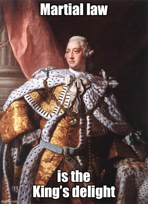 King George III | Martial law is the King’s delight | image tagged in king george iii | made w/ Imgflip meme maker