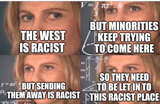 Confused liberal on immigration | BUT MINORITIES KEEP TRYING TO COME HERE; THE WEST IS RACIST; SO THEY NEED TO BE LET IN TO THIS RACIST PLACE; BUT SENDING THEM AWAY IS RACIST | image tagged in math lady/confused lady | made w/ Imgflip meme maker