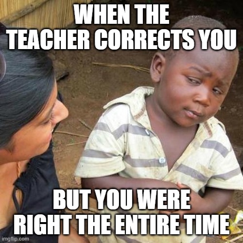 Third World Skeptical Kid | WHEN THE TEACHER CORRECTS YOU; BUT YOU WERE RIGHT THE ENTIRE TIME | image tagged in memes,third world skeptical kid | made w/ Imgflip meme maker