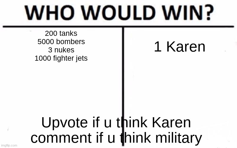 Who Would Win? Meme | 200 tanks
5000 bombers
3 nukes
1000 fighter jets; 1 Karen; Upvote if u think Karen
comment if u think military | image tagged in memes,who would win | made w/ Imgflip meme maker