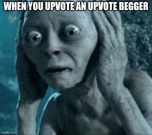 Scared Gollum | WHEN YOU UPVOTE AN UPVOTE BEGGER | image tagged in scared gollum | made w/ Imgflip meme maker