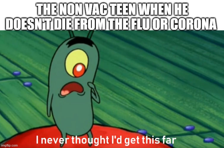 plankton get this far | THE NON VAC TEEN WHEN HE DOESN'T DIE FROM THE FLU OR CORONA | image tagged in plankton get this far | made w/ Imgflip meme maker