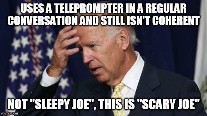 Joe Biden worries | USES A TELEPROMPTER IN A REGULAR CONVERSATION AND STILL ISN'T COHERENT; NOT "SLEEPY JOE", THIS IS "SCARY JOE" | image tagged in joe biden worries | made w/ Imgflip meme maker