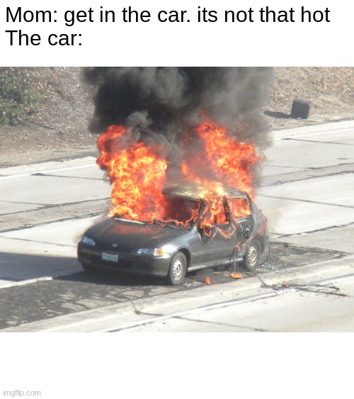 Hot Car on Fire | Mom: get in the car. its not that hot
The car: | image tagged in hot car on fire | made w/ Imgflip meme maker
