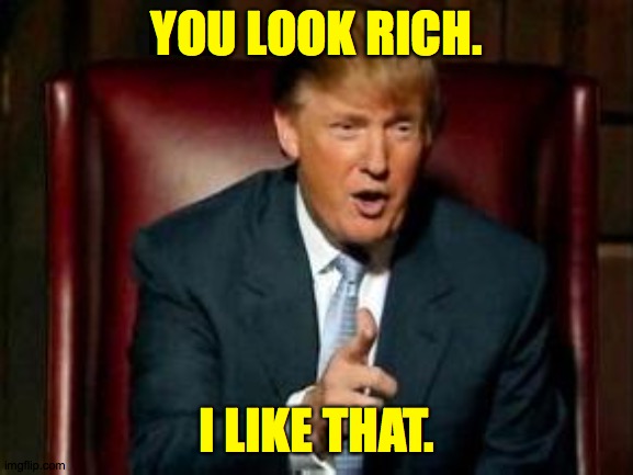 Donald Trump | YOU LOOK RICH. I LIKE THAT. | image tagged in donald trump | made w/ Imgflip meme maker