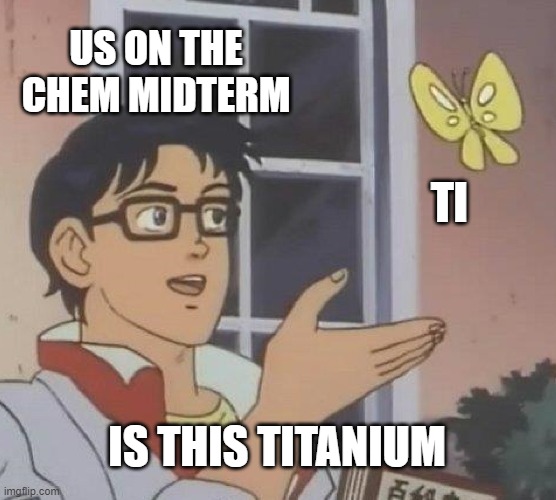 Is This A Pigeon Meme | US ON THE CHEM MIDTERM; Tl; IS THIS TITANIUM | image tagged in memes,is this a pigeon | made w/ Imgflip meme maker