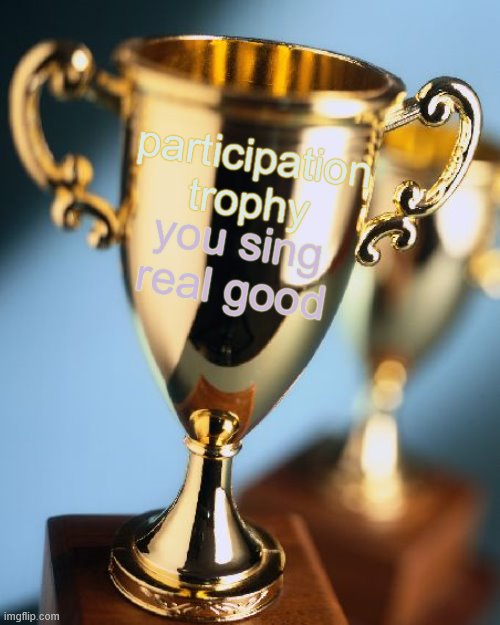 Trophy | participation trophy; you sing real good | image tagged in trophy | made w/ Imgflip meme maker