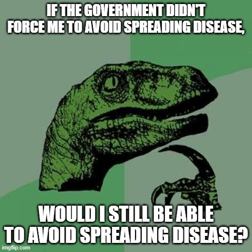 Philosoraptor | IF THE GOVERNMENT DIDN'T FORCE ME TO AVOID SPREADING DISEASE, WOULD I STILL BE ABLE TO AVOID SPREADING DISEASE? | image tagged in memes,philosoraptor | made w/ Imgflip meme maker