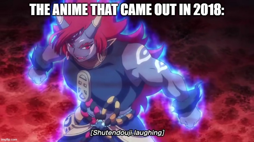 Shutendoji laughs | THE ANIME THAT CAME OUT IN 2018: | image tagged in shutendoji laughs | made w/ Imgflip meme maker