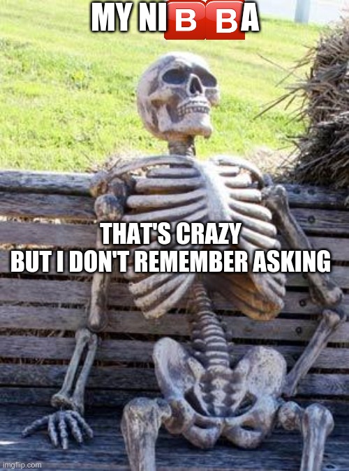 Waiting Skeleton Meme | MY NI            A THAT'S CRAZY
BUT I DON'T REMEMBER ASKING | image tagged in memes,waiting skeleton | made w/ Imgflip meme maker