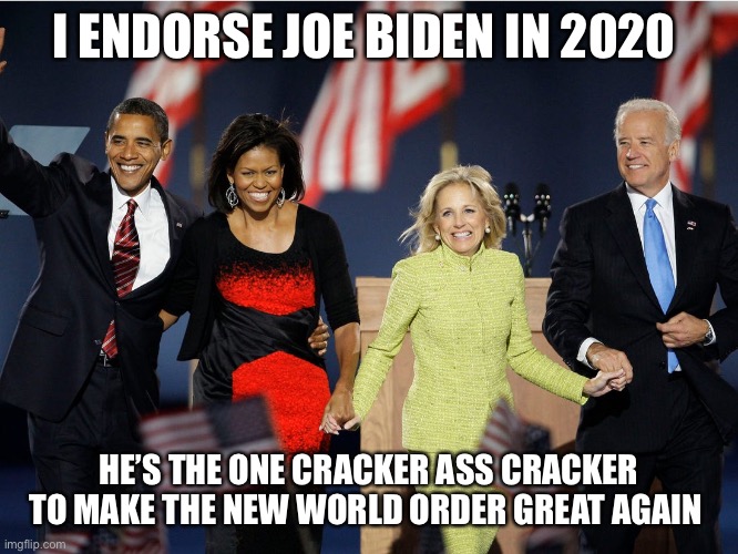 Joe Jill Michelle Barrack | I ENDORSE JOE BIDEN IN 2020; HE’S THE ONE CRACKER ASS CRACKER TO MAKE THE NEW WORLD ORDER GREAT AGAIN | image tagged in joe jill michelle barrack | made w/ Imgflip meme maker