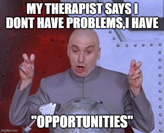 Dr Evil Laser Meme | MY THERAPIST SAYS I DONT HAVE PROBLEMS,I HAVE; "OPPORTUNITIES" | image tagged in memes,dr evil laser | made w/ Imgflip meme maker