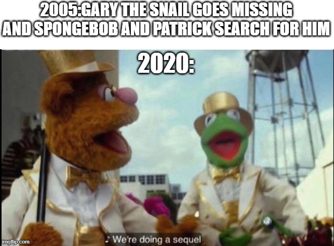 We're doing a sequel | 2005:GARY THE SNAIL GOES MISSING AND SPONGEBOB AND PATRICK SEARCH FOR HIM; 2020: | image tagged in we're doing a sequel | made w/ Imgflip meme maker