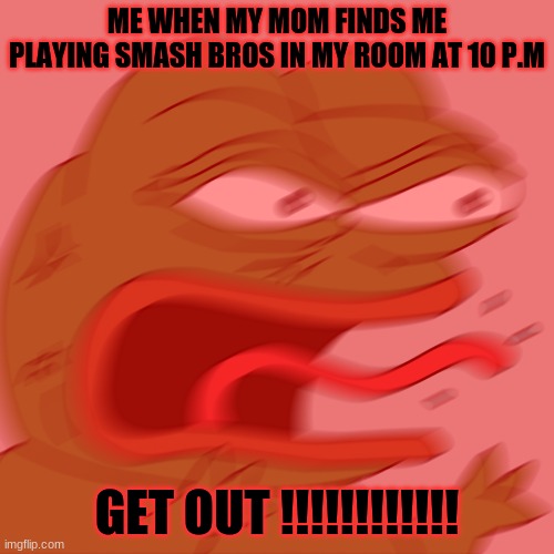 Rage Pepe | ME WHEN MY MOM FINDS ME PLAYING SMASH BROS IN MY ROOM AT 10 P.M; GET OUT !!!!!!!!!!!! | image tagged in rage pepe | made w/ Imgflip meme maker