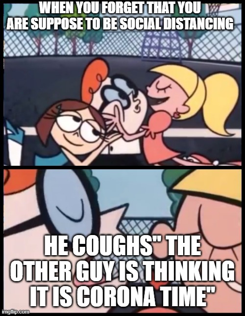 Say it Again, Dexter | WHEN YOU FORGET THAT YOU ARE SUPPOSE TO BE SOCIAL DISTANCING; HE COUGHS" THE OTHER GUY IS THINKING IT IS CORONA TIME" | image tagged in memes,say it again dexter | made w/ Imgflip meme maker