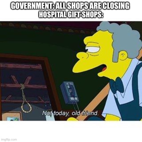 not today old friend | GOVERNMENT: ALL SHOPS ARE CLOSING; HOSPITAL GIFT-SHOPS: | image tagged in not today old friend | made w/ Imgflip meme maker