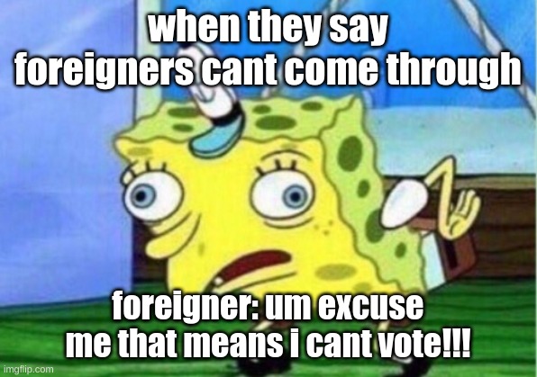Mocking Spongebob Meme | when they say foreigners cant come through; foreigner: um excuse me that means i cant vote!!! | image tagged in memes,mocking spongebob | made w/ Imgflip meme maker