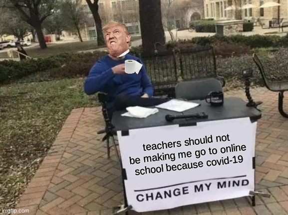 Change My Mind | teachers should not be making me go to online school because covid-19 | image tagged in memes,change my mind | made w/ Imgflip meme maker