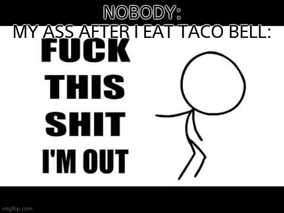 fuck this shit I'm out | NOBODY:
MY ASS AFTER I EAT TACO BELL: | image tagged in fuck this shit i'm out | made w/ Imgflip meme maker