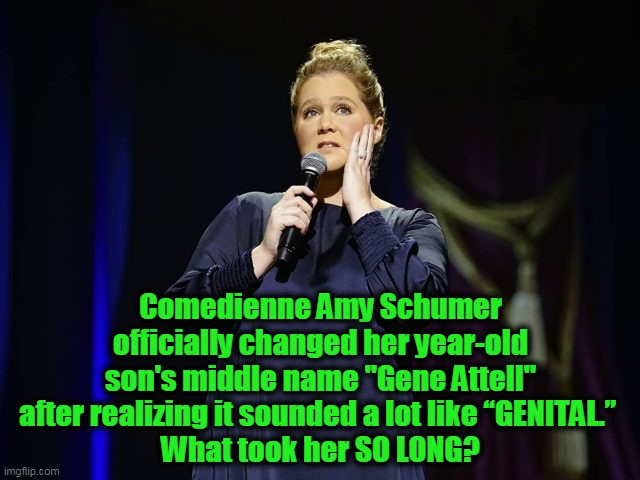 Good thing he isn't 13 yet! Bahaha! | Comedienne Amy Schumer officially changed her year-old son's middle name "Gene Attell" after realizing it sounded a lot like “GENITAL.” 
What took her SO LONG? | image tagged in fun,hmmm,wtf,seriously,genitals,strange | made w/ Imgflip meme maker